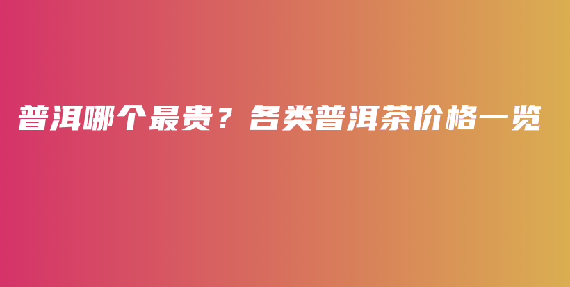 普洱哪個(gè)最貴？各類(lèi)普洱茶價(jià)格一覽插圖