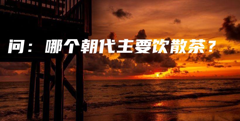 問(wèn)：哪個(gè)朝代主要飲散茶？插圖