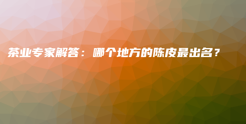 茶業(yè)專(zhuān)家解答：哪個(gè)地方的陳皮最出名？插圖