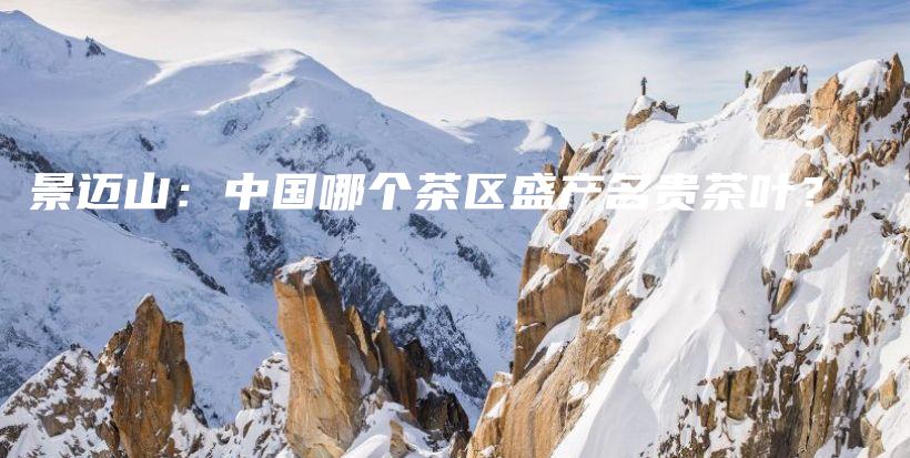 景邁山：中國(guó)哪個(gè)茶區(qū)盛產(chǎn)名貴茶葉？插圖