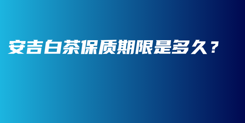 安吉白茶保質(zhì)期限是多久？插圖