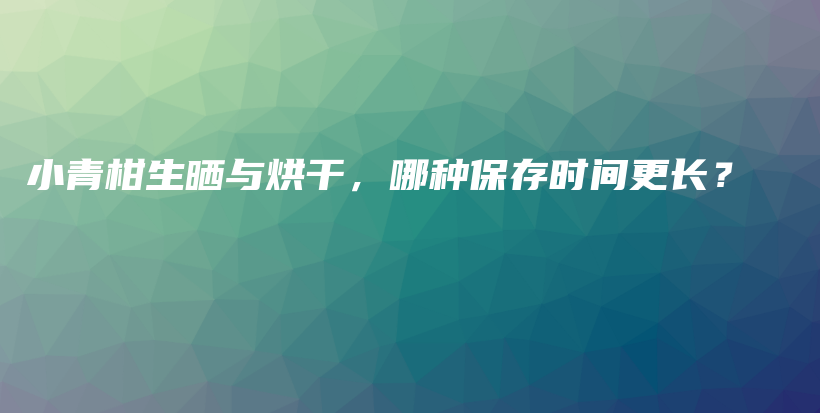 小青柑生曬與烘干，哪種保存時(shí)間更長(zhǎng)？插圖
