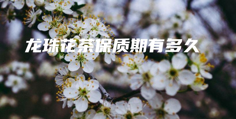 龍珠花茶保質(zhì)期有多久插圖