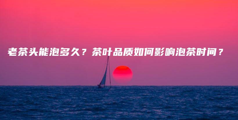 老茶頭能泡多久？茶葉品質如何影響泡茶時間？插圖