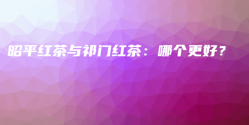 昭平紅茶與祁門紅茶：哪個(gè)更好？插圖