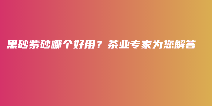 黑砂紫砂哪個(gè)好用？茶業(yè)專(zhuān)家為您解答插圖