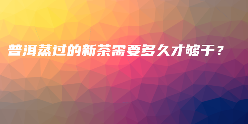 普洱蒸過的新茶需要多久才夠干？插圖