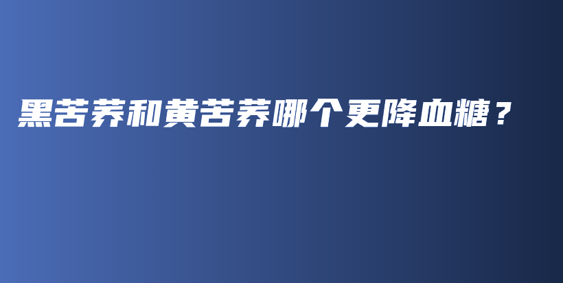黑苦蕎和黃苦蕎哪個更降血糖？插圖