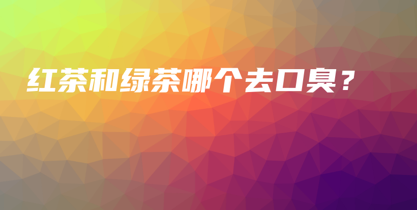紅茶和綠茶哪個(gè)去口臭？插圖