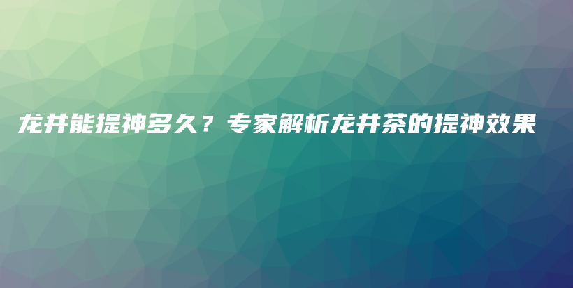 龍井能提神多久？專家解析龍井茶的提神效果插圖