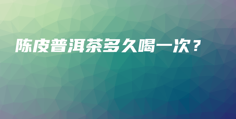 陳皮普洱茶多久喝一次？插圖