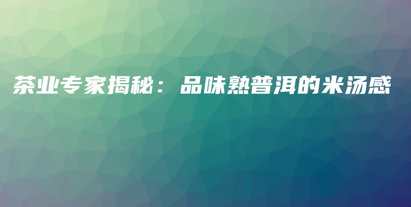 茶業(yè)專家揭秘：品味熟普洱的米湯感插圖
