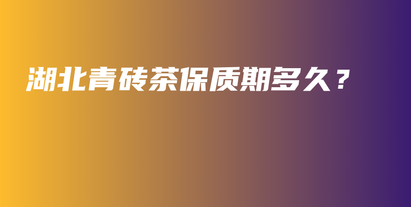 湖北青磚茶保質(zhì)期多久？插圖