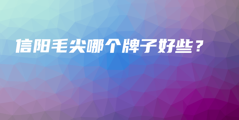 信陽毛尖哪個(gè)牌子好些？插圖