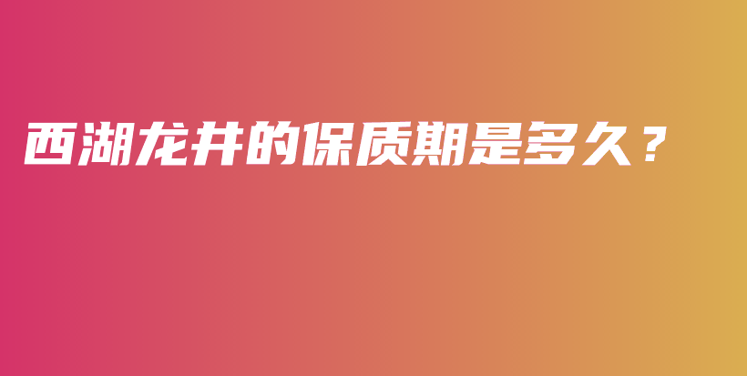 西湖龍井的保質(zhì)期是多久？插圖