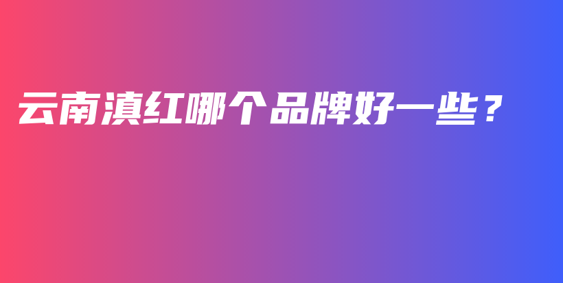 云南滇紅哪個品牌好一些？插圖