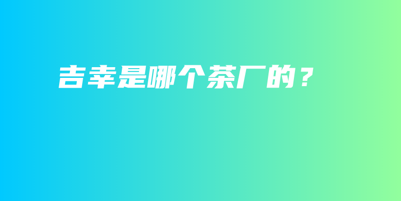 吉幸是哪個茶廠的？插圖