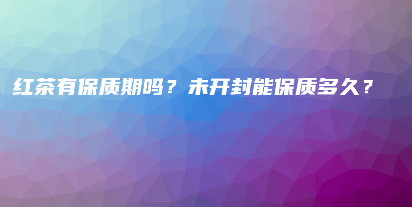 紅茶有保質(zhì)期嗎？未開封能保質(zhì)多久？插圖