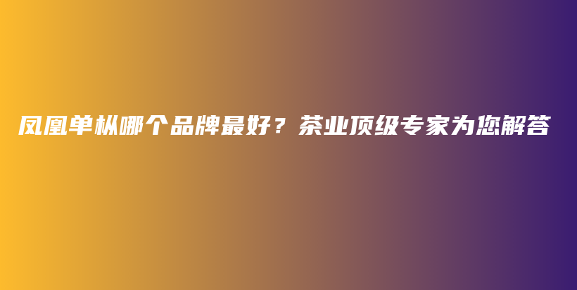 鳳凰單樅哪個(gè)品牌最好？茶業(yè)頂級(jí)專家為您解答插圖