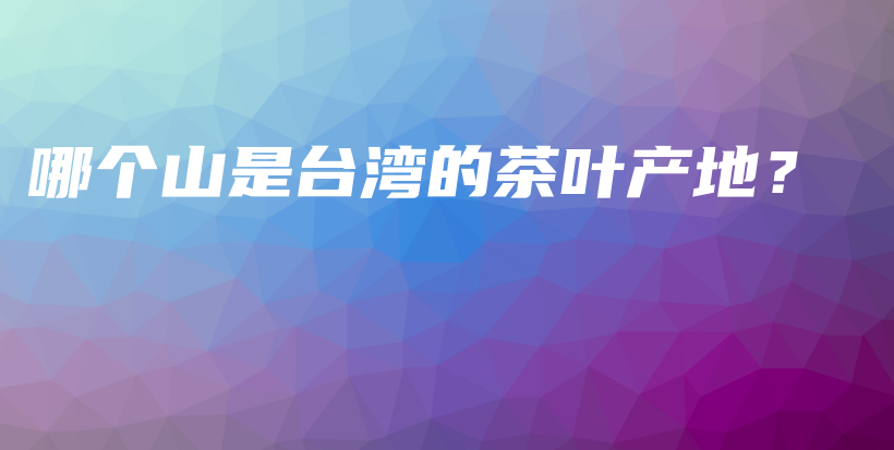 哪個山是臺灣的茶葉產(chǎn)地？插圖