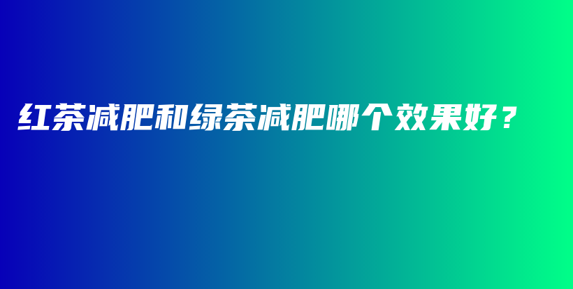 紅茶減肥和綠茶減肥哪個(gè)效果好？插圖
