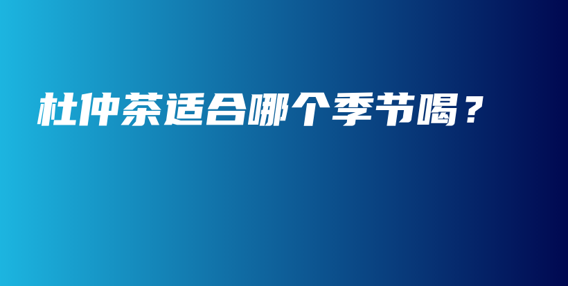 杜仲茶適合哪個(gè)季節(jié)喝？插圖