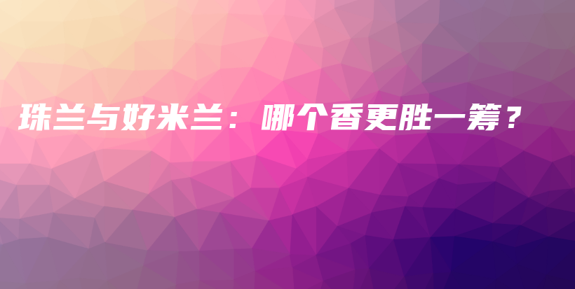珠蘭與好米蘭：哪個(gè)香更勝一籌？插圖