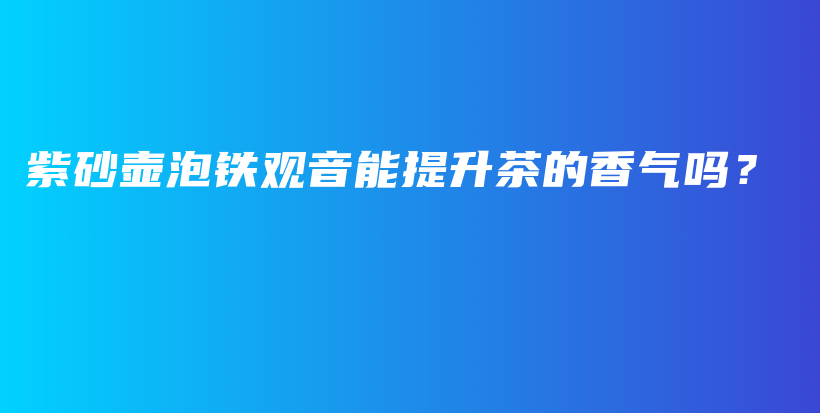 紫砂壺泡鐵觀音能提升茶的香氣嗎？插圖