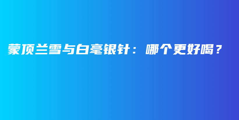 蒙頂蘭雪與白毫銀針：哪個(gè)更好喝？插圖