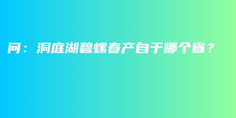 問：洞庭湖碧螺春產(chǎn)自于哪個??？插圖