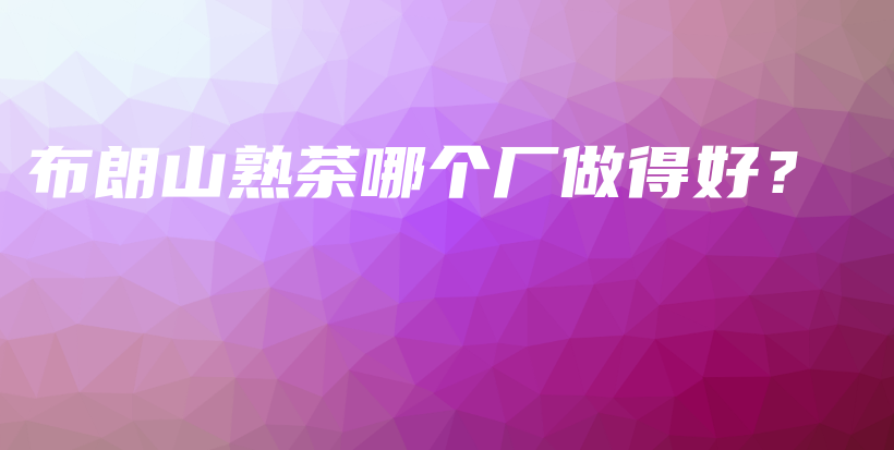 布朗山熟茶哪個廠做得好？插圖