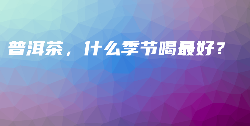 普洱茶，什么季節(jié)喝最好？插圖