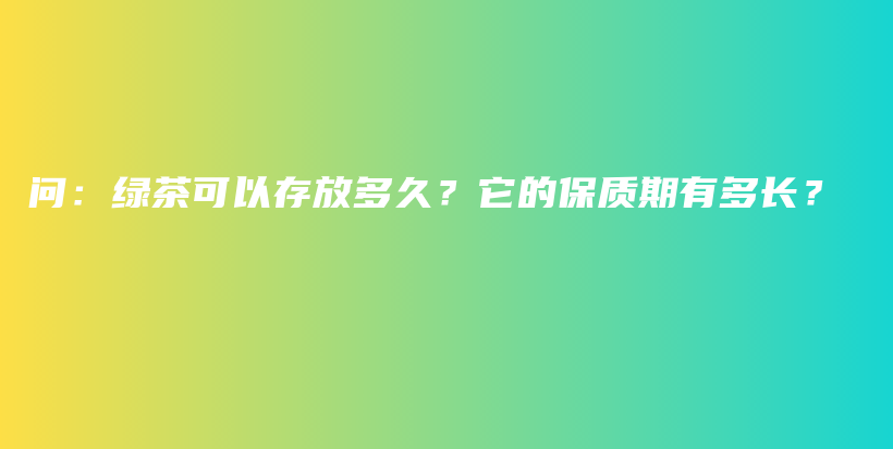 問(wèn)：綠茶可以存放多久？它的保質(zhì)期有多長(zhǎng)？插圖