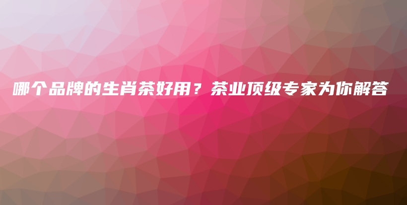 哪個(gè)品牌的生肖茶好用？茶業(yè)頂級(jí)專家為你解答插圖