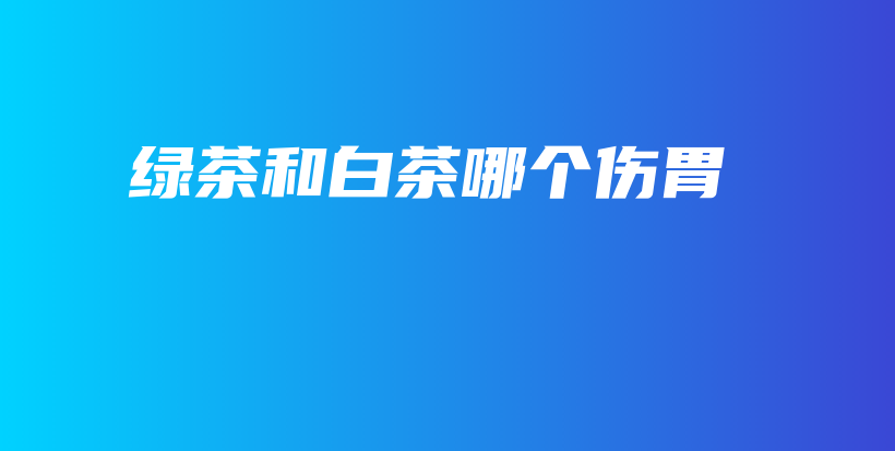 綠茶和白茶哪個傷胃插圖
