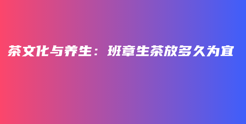 茶文化與養(yǎng)生：班章生茶放多久為宜插圖