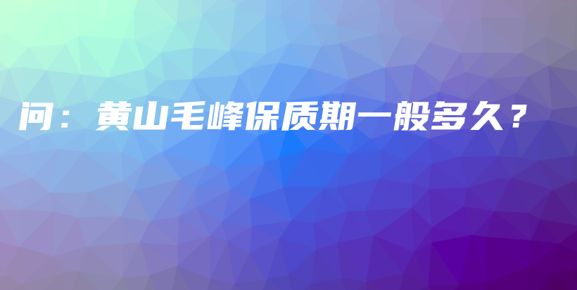 問：黃山毛峰保質(zhì)期一般多久？插圖