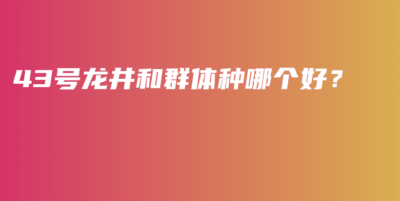 43號龍井和群體種哪個好？插圖