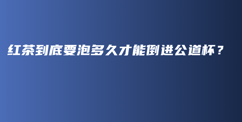 紅茶到底要泡多久才能倒進(jìn)公道杯？插圖