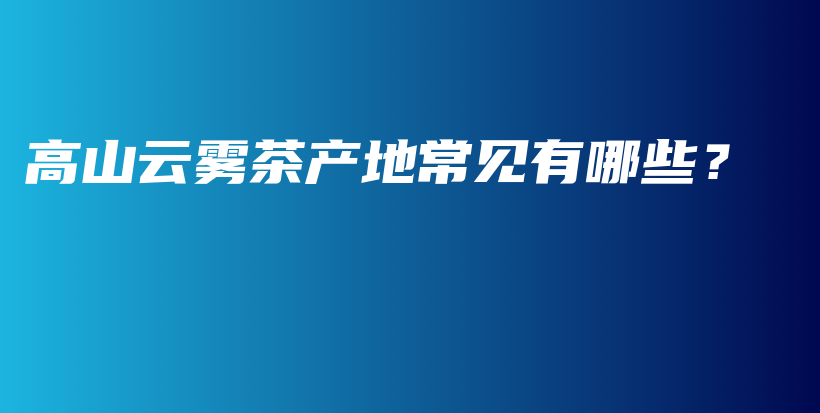 高山云霧茶產(chǎn)地常見有哪些？插圖