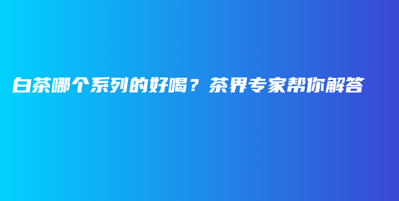 白茶哪個(gè)系列的好喝？茶界專家?guī)湍憬獯鸩鍒D