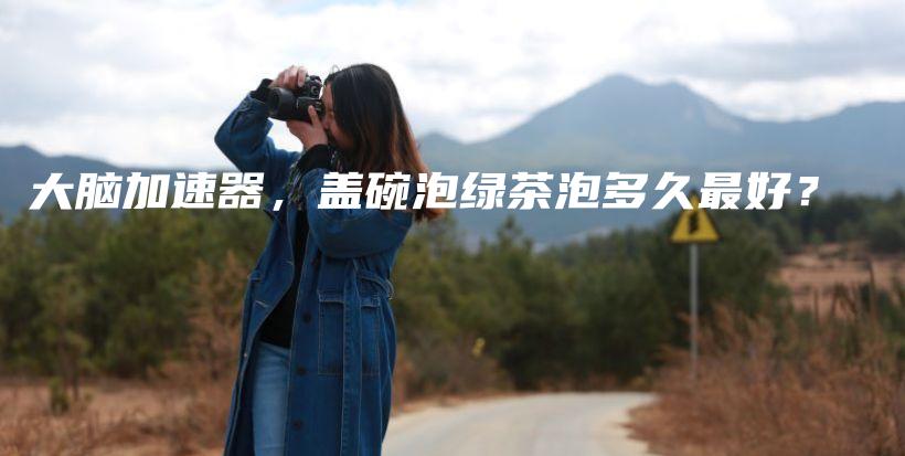 大腦加速器，蓋碗泡綠茶泡多久最好？插圖