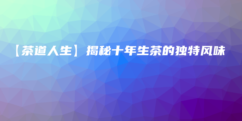【茶道人生】揭秘十年生茶的獨特風味插圖