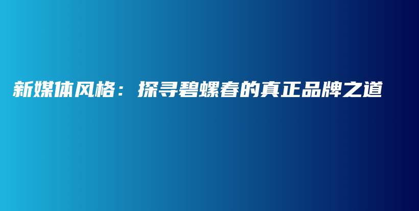 新媒體風(fēng)格：探尋碧螺春的真正品牌之道插圖