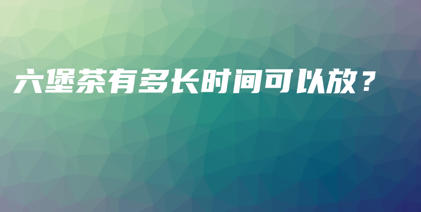 六堡茶有多長(zhǎng)時(shí)間可以放？插圖