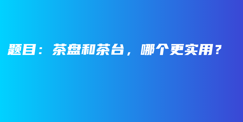 題目：茶盤和茶臺，哪個更實用？插圖