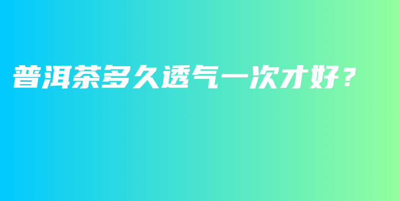 普洱茶多久透氣一次才好？插圖