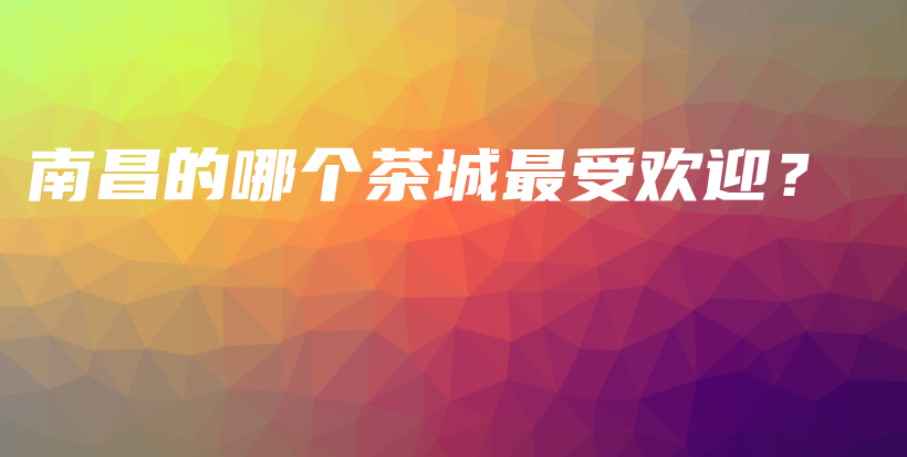 南昌的哪個(gè)茶城最受歡迎？插圖