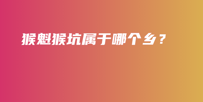猴魁猴坑屬于哪個鄉(xiāng)？插圖