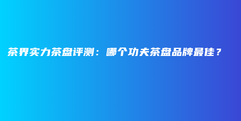 茶界實(shí)力茶盤評測：哪個(gè)功夫茶盤品牌最佳？插圖
